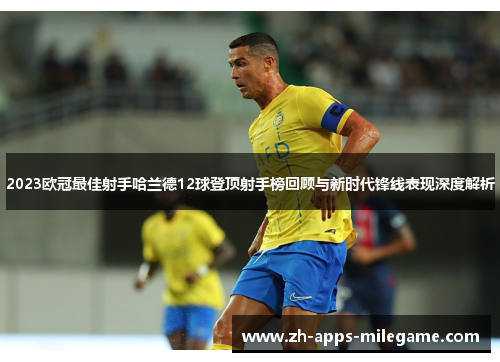 2023欧冠最佳射手哈兰德12球登顶射手榜回顾与新时代锋线表现深度解析 2023欧冠最佳射手哈兰德12球登顶射手榜回顾与新时代锋线表现深度解析