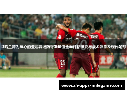以哈兰德为核心的亚冠赛场防守端价值全面评估研究与战术体系及现代足球 以哈兰德为核心的亚冠赛场防守端价值全面评估研究与战术体系及现代足球