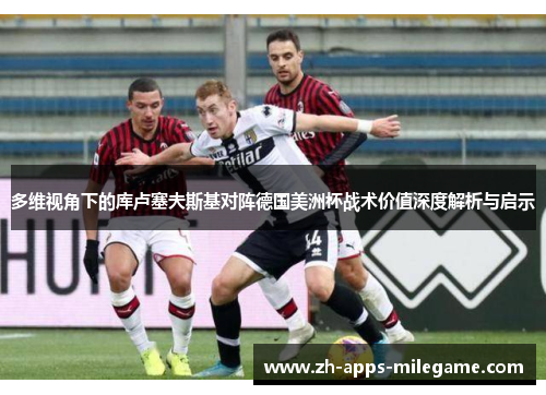 多维视角下的库卢塞夫斯基对阵德国美洲杯战术价值深度解析与启示 多维视角下的库卢塞夫斯基对阵德国美洲杯战术价值深度解析与启示