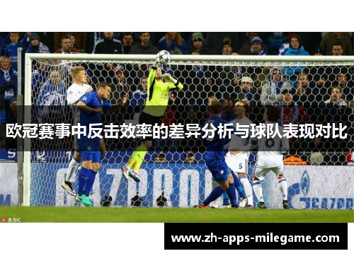 欧冠赛事中反击效率的差异分析与球队表现对比 欧冠赛事中反击效率的差异分析与球队表现对比