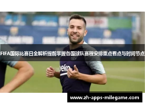 FIFA国际比赛日全解析提前掌握各国球队赛程安排重点看点与时间节点