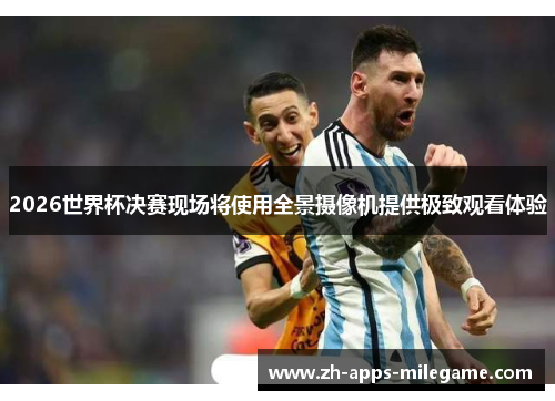 2026世界杯决赛现场将使用全景摄像机提供极致观看体验 2026世界杯决赛现场将使用全景摄像机提供极致观看体验