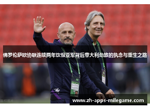 佛罗伦萨欧协联连续两年饮恨亚军背后意大利劲旅的执念与重生之路 佛罗伦萨欧协联连续两年饮恨亚军背后意大利劲旅的执念与重生之路