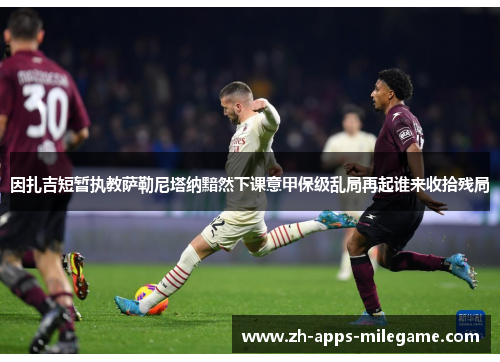 因扎吉短暂执教萨勒尼塔纳黯然下课意甲保级乱局再起谁来收拾残局 因扎吉短暂执教萨勒尼塔纳黯然下课意甲保级乱局再起谁来收拾残局