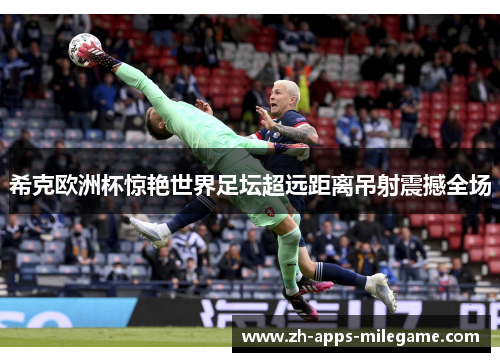 希克欧洲杯惊艳世界足坛超远距离吊射震撼全场
