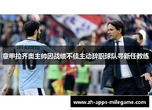 意甲拉齐奥主帅因战绩不佳主动辞职球队寻新任教练 意甲拉齐奥主帅因战绩不佳主动辞职球队寻新任教练