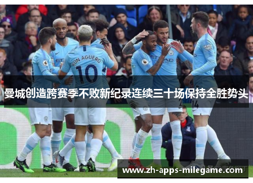 曼城创造跨赛季不败新纪录连续三十场保持全胜势头 曼城创造跨赛季不败新纪录连续三十场保持全胜势头