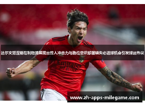 达尔文努涅斯在利物浦展现出惊人冲击力与跑位意识却屡错失必进球机会引发球迷热议