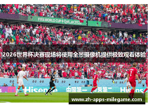 2026世界杯决赛现场将使用全景摄像机提供极致观看体验