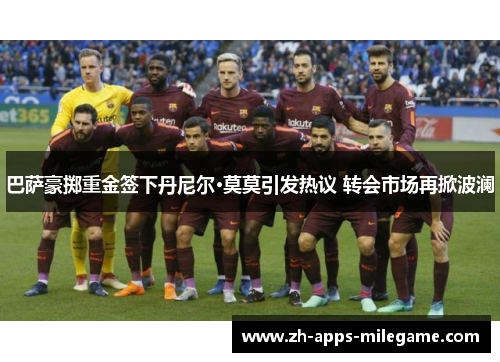 巴萨豪掷重金签下丹尼尔·莫莫引发热议 转会市场再掀波澜 巴萨豪掷重金签下丹尼尔·莫莫引发热议 转会市场再掀波澜