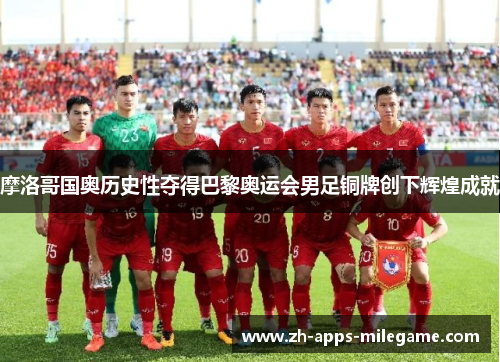 摩洛哥国奥历史性夺得巴黎奥运会男足铜牌创下辉煌成就 摩洛哥国奥历史性夺得巴黎奥运会男足铜牌创下辉煌成就