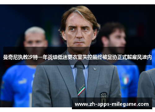 曼奇尼执教沙特一年战绩低迷更衣室失控最终被足协正式解雇风波内