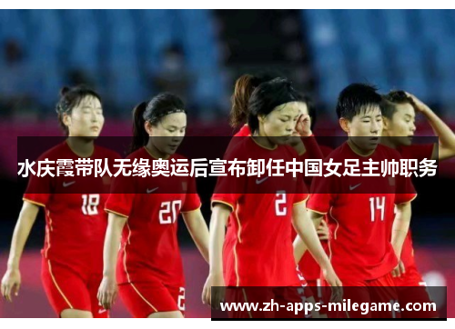 水庆霞带队无缘奥运后宣布卸任中国女足主帅职务 水庆霞带队无缘奥运后宣布卸任中国女足主帅职务