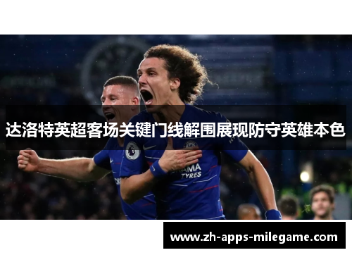 达洛特英超客场关键门线解围展现防守英雄本色 达洛特英超客场关键门线解围展现防守英雄本色