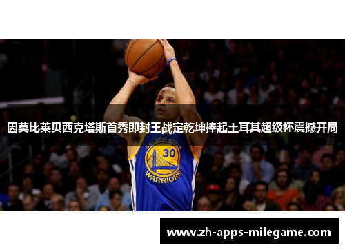 因莫比莱贝西克塔斯首秀即封王战定乾坤捧起土耳其超级杯震撼开局
