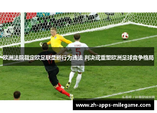 欧洲法院裁定欧足联垄断行为违法 判决或重塑欧洲足球竞争格局