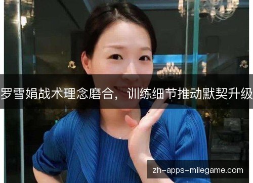 罗雪娟战术理念磨合,训练细节推动默契升级 罗雪娟战术理念磨合,训练细节推动默契升级