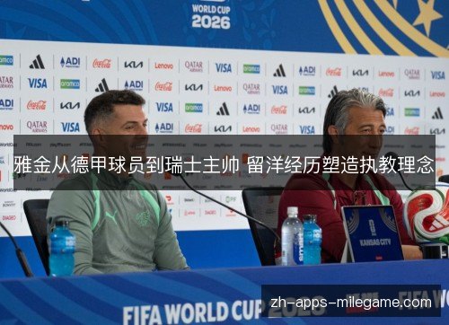 雅金从德甲球员到瑞士主帅 留洋经历塑造执教理念 雅金从德甲球员到瑞士主帅 留洋经历塑造执教理念
